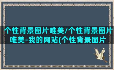 个性背景图片唯美/个性背景图片唯美-我的网站(个性背景图片 壁纸个性网)